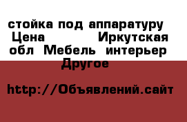 стойка под аппаратуру › Цена ­ 3 000 - Иркутская обл. Мебель, интерьер » Другое   